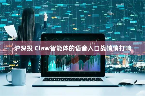 沪深投 Claw智能体的语音入口战悄悄打响