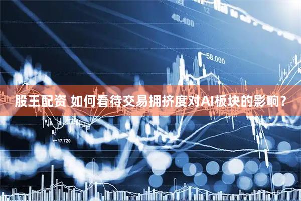股王配资 如何看待交易拥挤度对AI板块的影响？