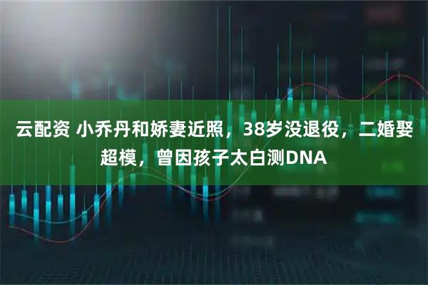 云配资 小乔丹和娇妻近照，38岁没退役，二婚娶超模，曾因孩子太白测DNA