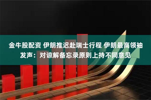 金牛股配资 伊朗推迟赴瑞士行程 伊朗最高领袖发声：对谅解备忘录原则上持不同意见
