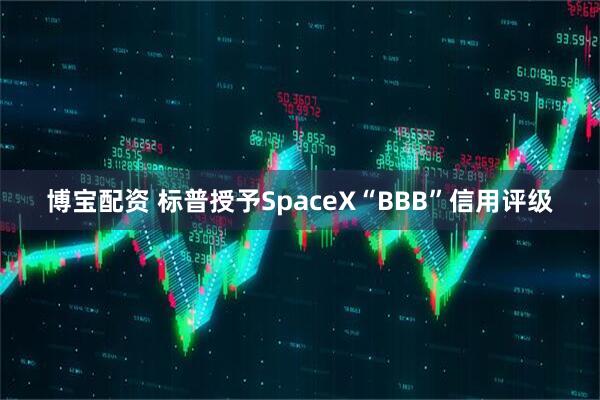 博宝配资 标普授予SpaceX“BBB”信用评级