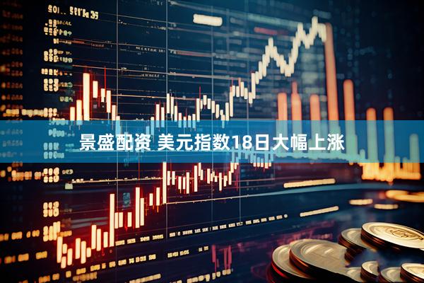 景盛配资 美元指数18日大幅上涨