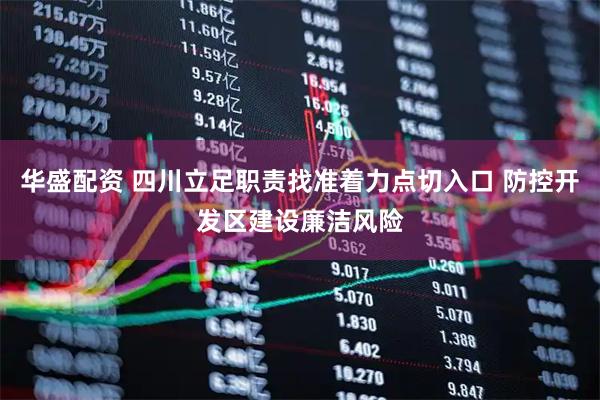 华盛配资 四川立足职责找准着力点切入口 防控开发区建设廉洁风险