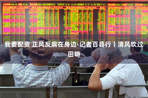 我要配资 正风反腐在身边·记者百县行丨清风吹过田畴
