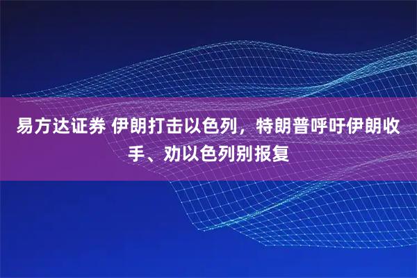 易方达证券 伊朗打击以色列，特朗普呼吁伊朗收手、劝以色列别报复