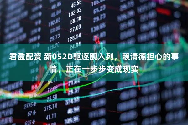 君盈配资 新052D驱逐舰入列，赖清德担心的事情，正在一步步变成现实