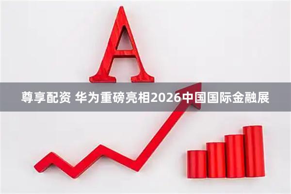 尊享配资 华为重磅亮相2026中国国际金融展