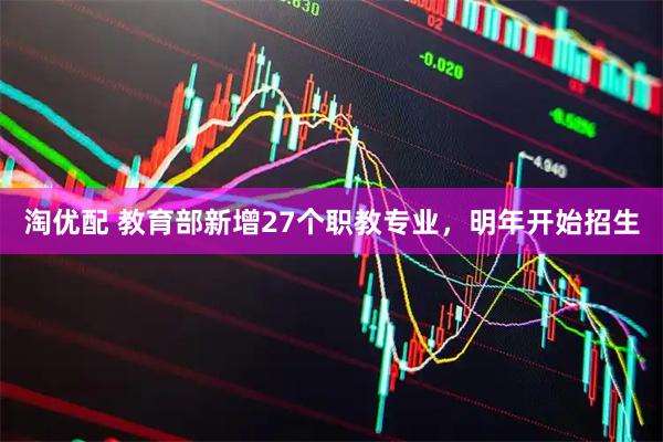 淘优配 教育部新增27个职教专业，明年开始招生