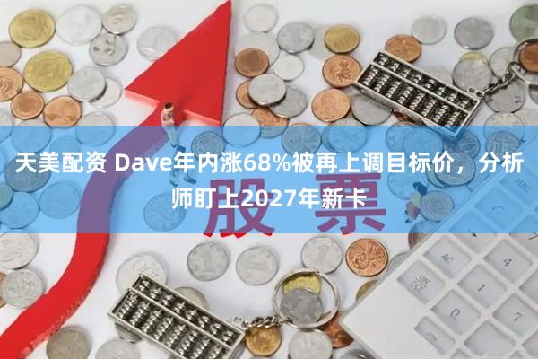 天美配资 Dave年内涨68%被再上调目标价,分析师盯上2027年新卡