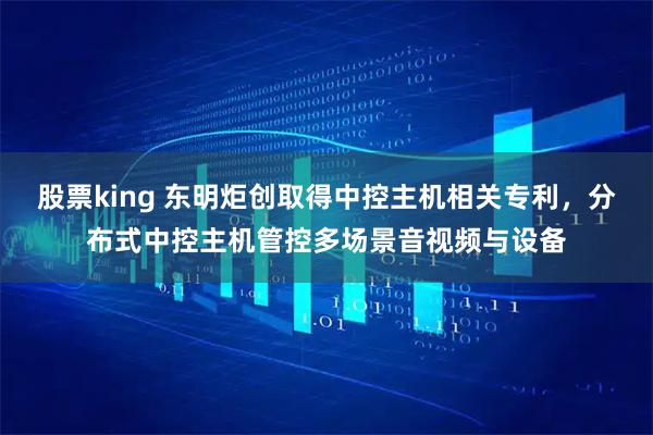 股票king 东明炬创取得中控主机相关专利,分布式中控主机管控多场景音视频与设备