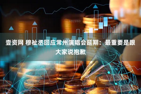 壹资网 穆祉丞回应常州演唱会延期：最重要是跟大家说抱歉
