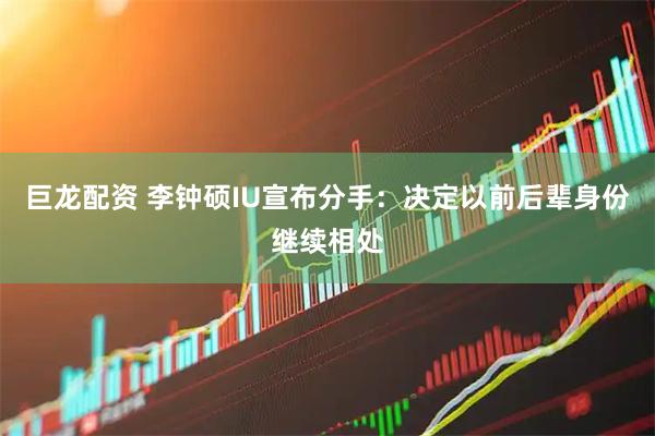 巨龙配资 李钟硕IU宣布分手：决定以前后辈身份继续相处