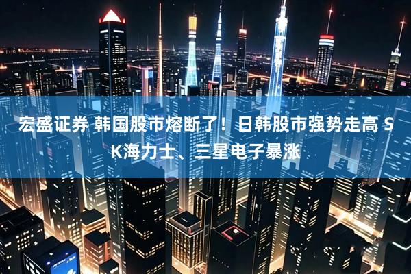 宏盛证券 韩国股市熔断了！日韩股市强势走高 SK海力士、三星电子暴涨