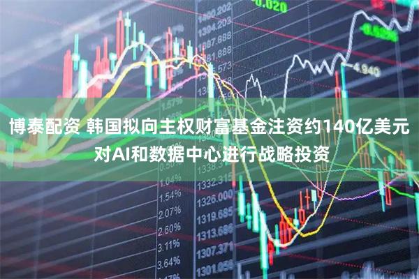 博泰配资 韩国拟向主权财富基金注资约140亿美元 对AI和数据中心进行战略投资